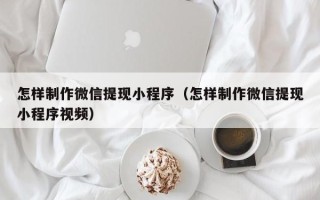 兰考怎样制作微信提现小程序（怎样制作微信提现小程序视频）