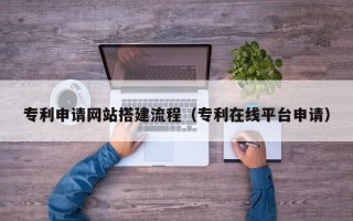 兰考专利申请网站搭建流程（专利在线平台申请）