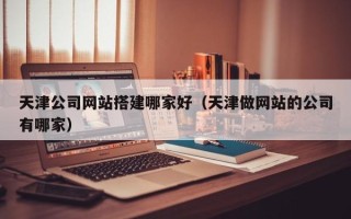 兰考天津公司网站搭建哪家好（天津做网站的公司有哪家）