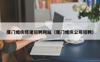 兰考厦门婚庆搭建招聘网站（厦门婚庆公司招聘）