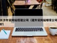 兰考长沙外贸网站搭建公司（建外贸网站哪家公司好）