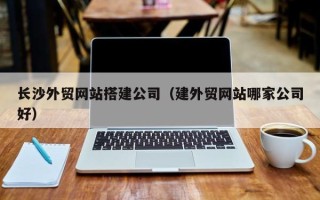 兰考长沙外贸网站搭建公司（建外贸网站哪家公司好）