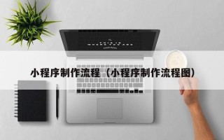 兰考小程序制作流程（小程序制作流程图）
